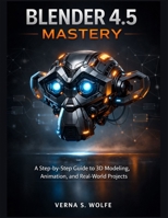 BLENDER 4.5 MASTERY: A Step-by-Step Guide to 3D Modeling, Animation, and Real-World Projects B0GCHBTF4C Book Cover