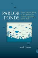 Parlor Ponds: The Cultural Work of the American Home Aquarium, 1850 - 1970 0472051660 Book Cover