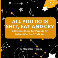 All You Do Is Shit, Eat and Cry: A Bedtime Story For Parents Of Babies Who Can't Talk Yet B0B7XF34X1 Book Cover
