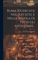 Roma Ricercata Nel Suo Sito, E Nella Scuola Di Tutti Gli Antiquarii... 1021849278 Book Cover