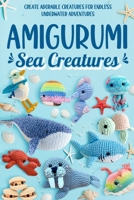 Amigurumi Sea Creatures: Create Adorable Creatures for Endless Underwater Adventures: Crochet Ocean Animals B0CPW7M18F Book Cover