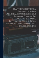 Traité Complet De La Distillation Des Principales Substances Qui Peuvent Fournir De L'alcool, Vins, Grains, Betteraves, Fécule, Tiges, Fruits, Racines, Tubercules, Bulbes, Etc., Etc 1016075553 Book Cover