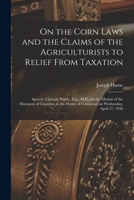 On the Corn Laws and the Claims of the Agriculturists to Relief From Taxation [microform]: Speech of Joseph Hume, Esq., M.P., on the Motion of the ... House of Commons on Wednesday, April 27, 1836 101535422X Book Cover
