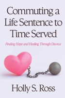 Commuting a Life Sentence to Time Served: Finding Hope and Healing Through Divorce 1965733034 Book Cover