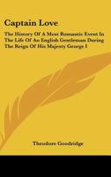 Captain Love; The History of a Most Romantic Event in the Life of an English Gentleman During the Reign of His Majesty George the First. Containing Incidents of Courtship and Danger as Related in the  1014923638 Book Cover