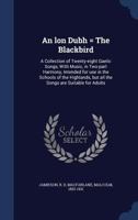 An lon Dubh = The Blackbird: A Collection of Twenty-eight Gaelic Songs, With Music, in Two-part Harmony, Intended for use in the Schools of the Highlands, but all the Songs are Suitable for Adults 1017037655 Book Cover