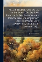Pra(c)Cis Historique de La Vie de Louis XVI, de Son Proca]s Et Des Principales Circonstances: Qui Ont Accompagna(c) Son Martyre, Arriva(c) Le 21 Janvier 1793... 2013283342 Book Cover