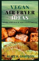 Vegan Air Fryer Ideas: A Compilation of Top Flavorful And Delicious Food Recipes Ideas To Fry, Roast or Grill B096LTRY75 Book Cover