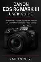 CANON EOS R6 MARK III USER GUIDE: Master Every Feature, Setting, and Workflow on Canon’s Next-Generation Hybrid Camera B0G59LQHYL Book Cover