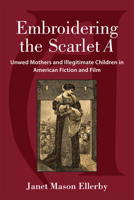 Embroidering the Scarlet A: Unwed Mothers and Illegitimate Children in American Fiction and Film 0472052632 Book Cover