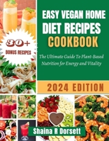 EASY VEGAN HOME DIET RECIPES COOKBOOK 2024: The Ultimate Guide To Plant-Based Nutrition for Energy and Vitality B0CTK2J5T6 Book Cover