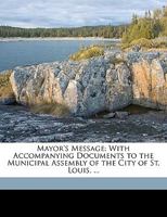 Mayor's Message: With Accompanying Documents to the Municipal Assembly of the City of St. Louis, ... 1355784085 Book Cover