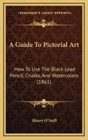 A Guide To Pictorial Art: How To Use The Black Lead Pencil, Chalks, And Watercolors 1165256657 Book Cover