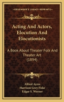 Acting And Actors, Elocution And Elocutionists: A Book About Theater Folk And Theater Art 1120137357 Book Cover