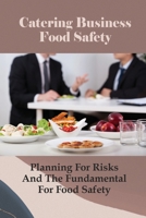 Catering Business Food Safety: Planning For Risks And The Fundamental For Food Safety: Food Safety For Catering Business B096TJDH5G Book Cover