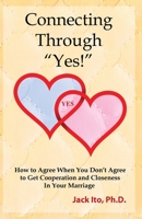 Connecting Through "Yes!": How to Agree When You Don't Agree to Get Cooperation and Closeness in Your Marriage 0989099911 Book Cover