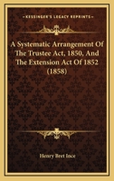 A Systematic Arrangement Of The Trustee Act, 1850, And The Extension Act Of 1852 1436754070 Book Cover