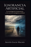 Ignorancia Artificial: Para comprender el poder de la IA, primero debemos afrontar su ignorancia. (TEORÍAS DE LA IGNORANCIA) (Spanish Edition) B0G8T7JRPG Book Cover