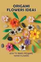 Origami Flowers Ideas: How To Make Origami Paper Flowers: How Do You Make An Origami Super Easy Flower? B098VPWQ4W Book Cover