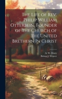 The Life of Rev. Philip William Otterbein, Founder of the Church of the United Brethern In Christ 1021382930 Book Cover