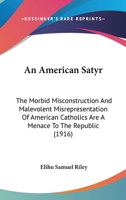 An American Satyr: The Morbid Misconstruction And Malevolent Misrepresentation Of American Catholics Are A Menace To The Republic 1164567039 Book Cover