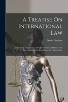 A Treatise On International Law: And a Short Explanation of the Jurisdiction and Duty of the Government of the Republic of the United States 1019172789 Book Cover