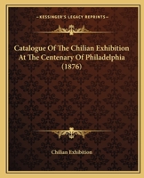 Catalogue Of The Chilian Exhibition At The Centenary Of Philadelphia 1436799279 Book Cover