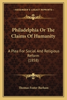 Philadelphia Or The Claims Of Humanity: A Plea For Social And Religious Reform 101417354X Book Cover