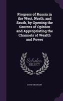 Progress of Russia in the West, North, and South, by Opening the Sources of Opinion and Appropriating the Channels of Wealth and Power 1354882105 Book Cover