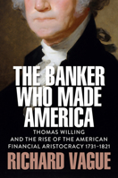 The Banker Who Made America: Thomas Willing and the Rise of the American Financial Aristocracy, 1731-1821 1509569081 Book Cover