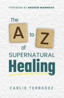 The A to Z of Supernatural Healing: 26 Simple Truths to Receive and Walk in Your Healing 1733593861 Book Cover