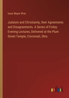 Judaism and Christianity, their Agreements and Disagreements. A Series of Friday Evening Lectures, Delivered at the Plum Street Temple, Cincinnati, Ohio 3385321964 Book Cover