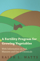 A Fertility Program for Growing Vegetables - With Information on Soil, Manures and Use of Chemicals 1446531538 Book Cover