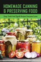 Homemade Canning & Preserving Food: Easy, Fresh And Quick Recipes Everyone Loves: Benefits Of Canning And Preserving Foods B0974MYZGZ Book Cover