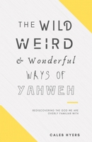 The Wild, Weird and Wonderful Ways of Yahweh: Rediscovering the God We Are Overly Familiar With B086PNXKRH Book Cover