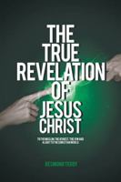 The True Revelation of Jesus Christ: To the Muslim, the Athiest, the Jew and a Light to the Christian World 1524632767 Book Cover