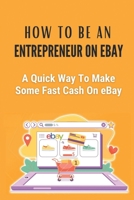 How To Be An Entrepreneur On eBay: A Quick Way To Make Some Fast Cash On eBay: The World Of Ebay B09FNWX16S Book Cover