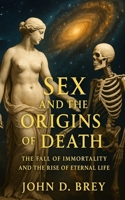 Sex and the Origins of Death: The Fall of Immortality and the Rise of Eternal Life B0FMSBSGCY Book Cover