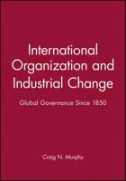 International Organization and Industrial Change: Global Governance since 1850 (Europe and the International Order) 0195210719 Book Cover