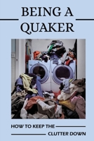 Being A Quaker: How To Keep The Clutter Down: Clutter-Free Home B09FS12QQ2 Book Cover