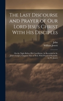 The Last Discourse and Prayer of Our Lord Jesus Christ With His Disciples: On the Night Before His Crucifixion, As Recorded in St. John's Gospel, ... to Xvii. With Practical Remarks. by W. Jowett 1020733004 Book Cover