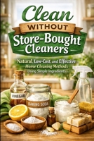 Clean Without Store-Bought Cleaners: Natural, Low-Cost, and Effective Home Cleaning Methods Using Simple Ingredients B0GN94VRN7 Book Cover