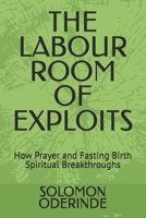 THE LABOUR ROOM OF EXPLOITS: How Prayer and Fasting Birth Spiritual Breakthroughs B0GLH1CCQK Book Cover