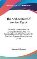 The Architecture of Ancient Egypt: In Which the Columns Are Arranged in Orders and the Temples Classified, with Remarks on the Early Progress of Architecture, Etc 1016487630 Book Cover