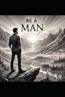 Be a Man: A guide for young men starting their flight out into the big wide world B0DV4Z3CRC Book Cover