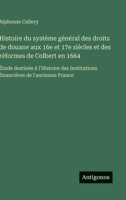 Histoire du système général des droits de douane aux 16e et 17e siècles et des réformes de Colbert en 1664: Étude destinée à l'Histoire des ... de l'ancienne France (French Edition) 3563233918 Book Cover
