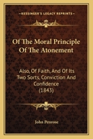 Of The Moral Principle Of The Atonement: Also Of Faith And Of Its Two Sorts, Conviction And Confidence, And Of The Connexion Between Them 1354581687 Book Cover