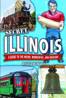 Secret Illinois: A Guide to the Weird, Wonderful, and Obscure 1681066807 Book Cover