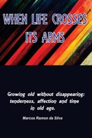 WHEN LIFE CROSSES ITS ARMS: Growing old without disappearing: tenderness, affection, and time in old age. B0H41PRGLN Book Cover
