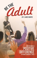 Be the Adult: How to Make a Positive Difference in Your Students' Lives 166326161X Book Cover